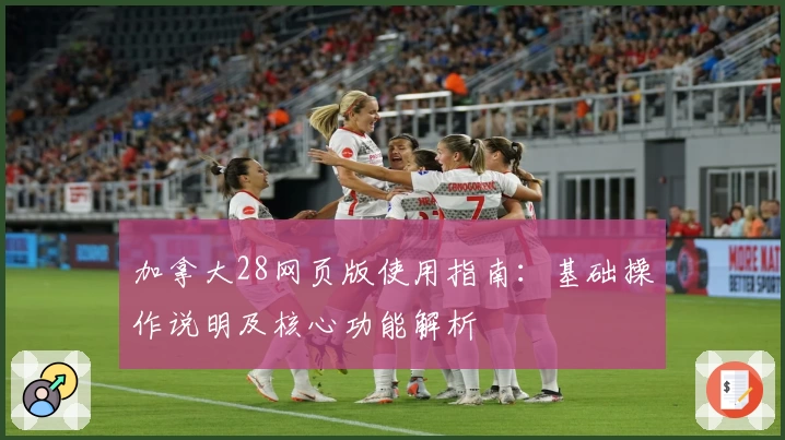 加拿大28网页版使用指南：基础操作说明及核心功能解析