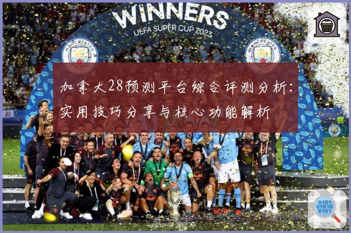 加拿大28预测平台综合评测分析：实用技巧分享与核心功能解析
