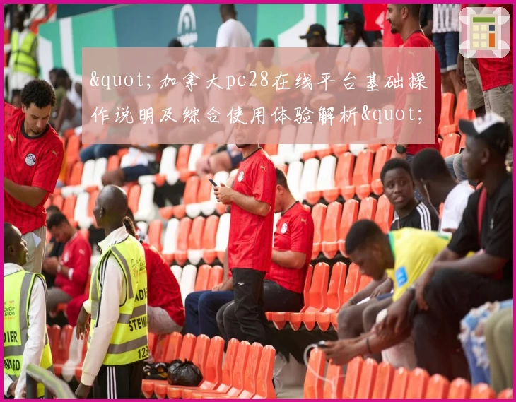 "加拿大pc28在线平台基础操作说明及综合使用体验解析"