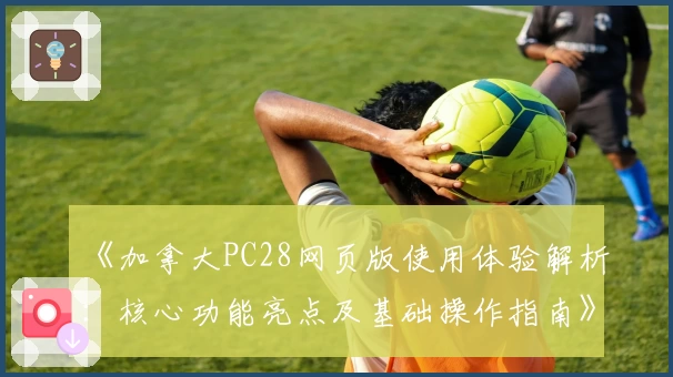 《加拿大PC28网页版使用体验解析：核心功能亮点及基础操作指南》