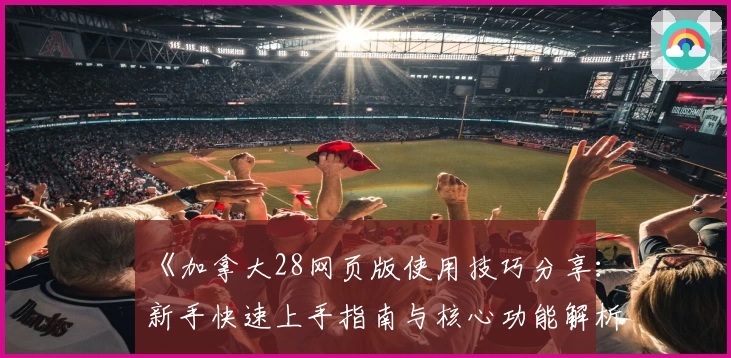 《加拿大28网页版使用技巧分享：新手快速上手指南与核心功能解析》