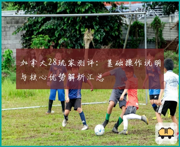 加拿大28玩家测评：基础操作说明与核心优势解析汇总