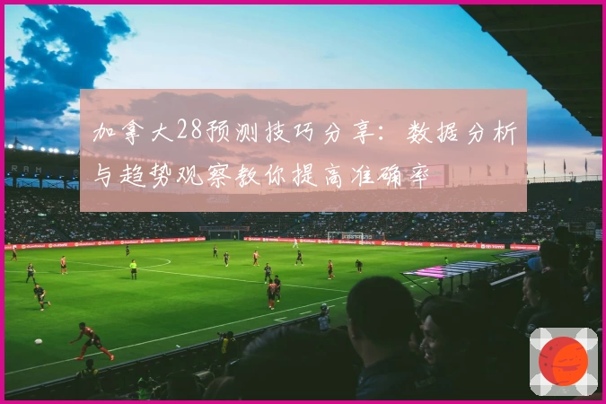 加拿大28预测技巧分享：数据分析与趋势观察教你提高准确率