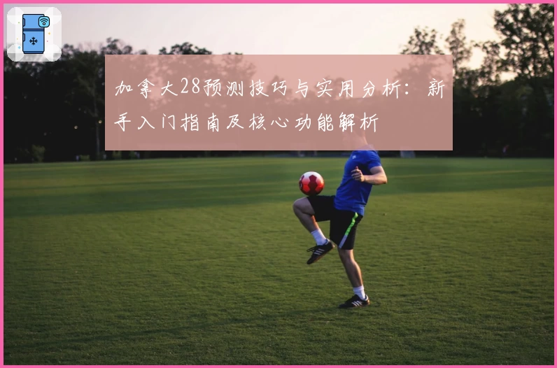 加拿大28预测技巧与实用分析：新手入门指南及核心功能解析