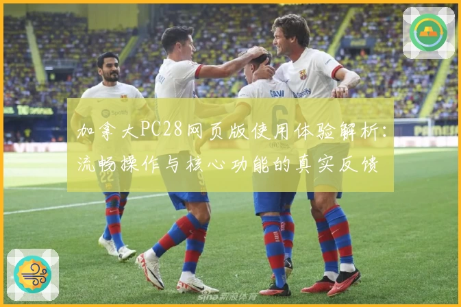 加拿大PC28网页版使用体验解析：流畅操作与核心功能的真实反馈