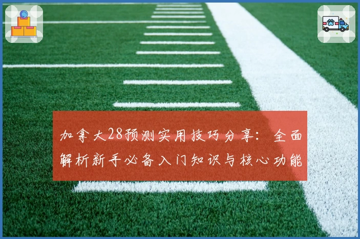 加拿大28预测实用技巧分享：全面解析新手必备入门知识与核心功能