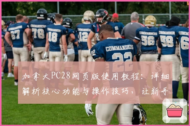 加拿大PC28网页版使用教程：详细解析核心功能与操作技巧，让新手快速上手！