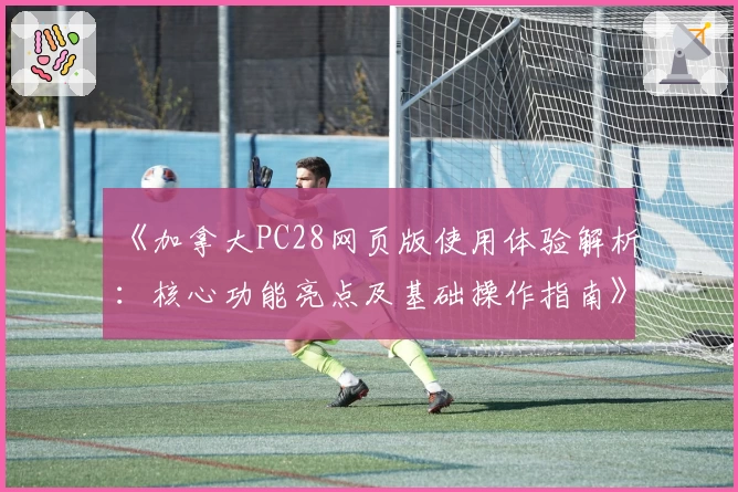 《加拿大PC28网页版使用体验解析：核心功能亮点及基础操作指南》