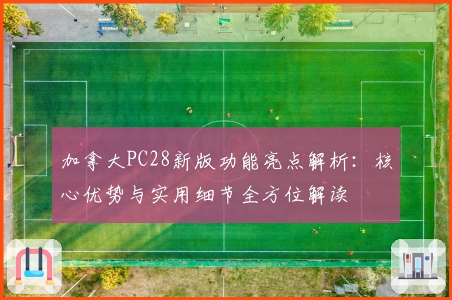 加拿大PC28新版功能亮点解析：核心优势与实用细节全方位解读