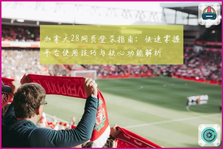 加拿大28网页登录指南：快速掌握平台使用技巧与核心功能解析