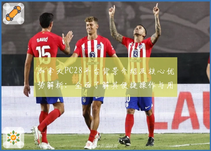 加拿大PC28平台背景介绍及核心优势解析：全面了解其便捷操作与用户体验