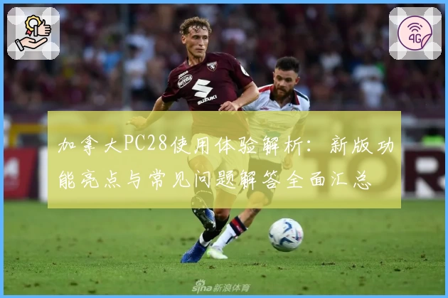 加拿大PC28使用体验解析：新版功能亮点与常见问题解答全面汇总