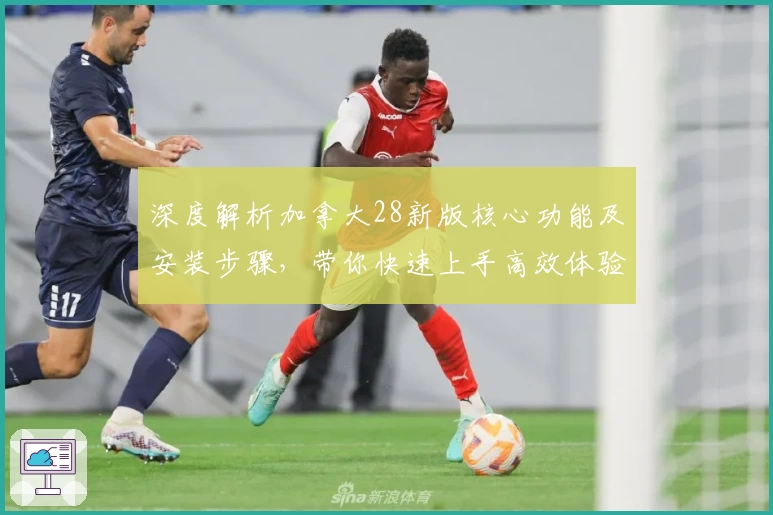 深度解析加拿大28新版核心功能及安装步骤，带你快速上手高效体验