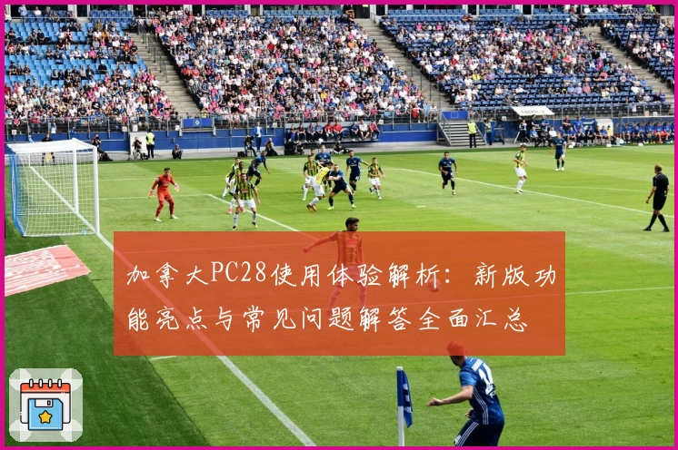 加拿大PC28使用体验解析：新版功能亮点与常见问题解答全面汇总