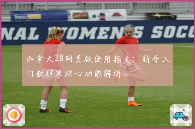 加拿大28网页版使用指南：新手入门教程及核心功能解析