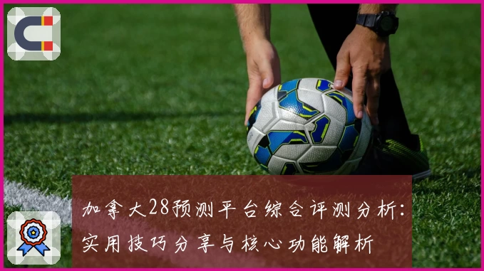 加拿大28预测平台综合评测分析:实用技巧分享与核心功能解析