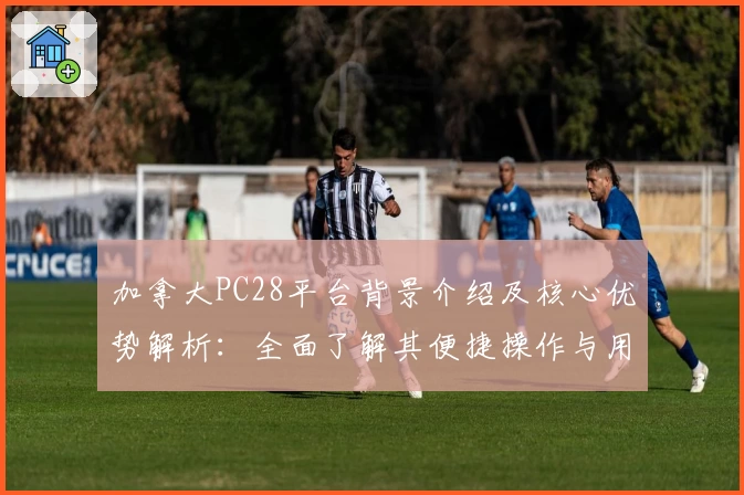 加拿大PC28平台背景介绍及核心优势解析：全面了解其便捷操作与用户体验