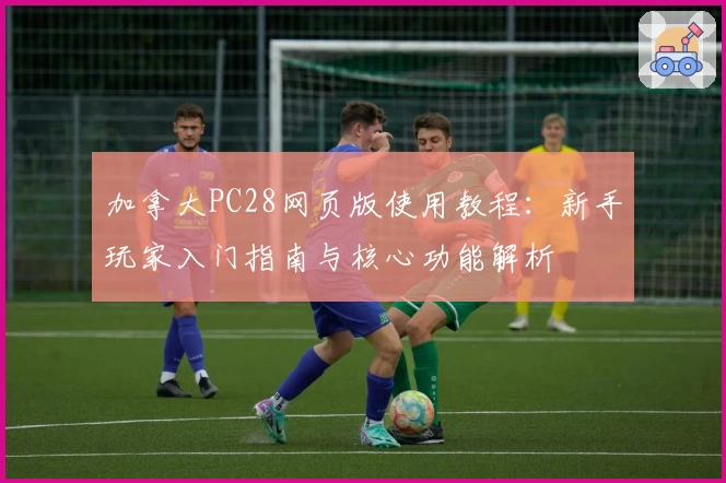 加拿大PC28网页版使用教程：新手玩家入门指南与核心功能解析