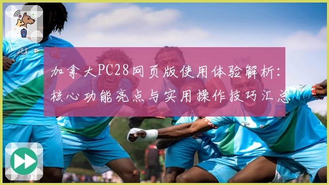 加拿大PC28网页版使用体验解析：核心功能亮点与实用操作技巧汇总